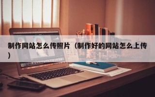 吴忠制作网站怎么传照片（制作好的网站怎么上传）