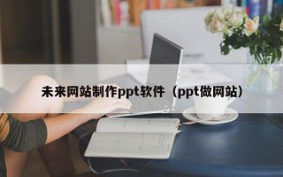 吴忠未来网站制作ppt软件（ppt做网站）