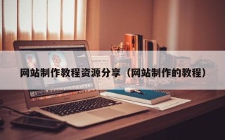 吴忠网站制作教程资源分享（网站制作的教程）
