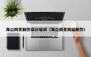 吴忠海口网页制作设计培训（海口网页网站制作）