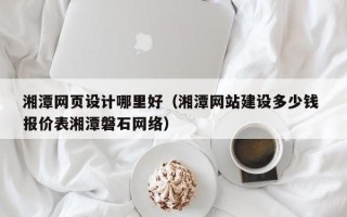 吴忠湘潭网页设计哪里好（湘潭网站建设多少钱 报价表湘潭磐石网络）