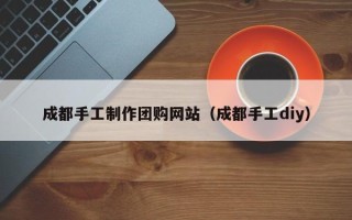 吴忠成都手工制作团购网站（成都手工diy）