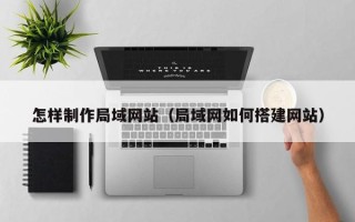 吴忠怎样制作局域网站（局域网如何搭建网站）