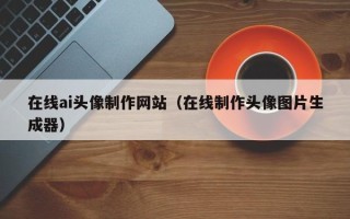 吴忠在线ai头像制作网站（在线制作头像图片生成器）