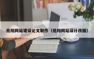 吴忠岳阳网站建设论文制作（岳阳网站设计改版）