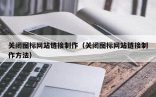 吴忠关闭图标网站链接制作（关闭图标网站链接制作方法）