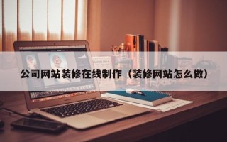 吴忠公司网站装修在线制作（装修网站怎么做）