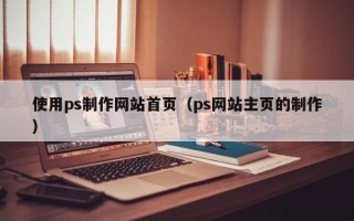 吴忠使用ps制作网站首页（ps网站主页的制作）