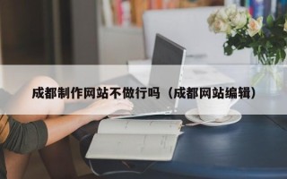 吴忠成都制作网站不做行吗（成都网站编辑）