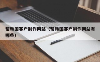 吴忠帮韩国客户制作网站（帮韩国客户制作网站有哪些）